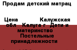 Продам детский матрац › Цена ­ 1 500 - Калужская обл., Калуга г. Дети и материнство » Постельные принадлежности   